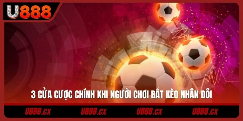 3 cửa cược chính khi người chơi bắt kèo nhân đôi
