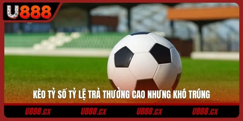 Kèo tỷ số tỷ lệ trả thưởng cao nhưng khó trúng